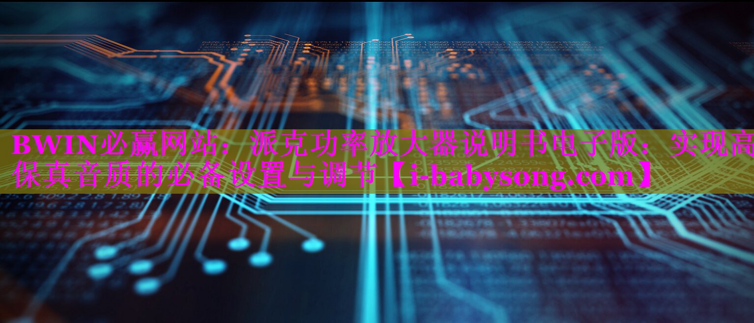 BWIN必赢网站：派克功率放大器说明书电子版：实现高保真音质的必备设置与调节