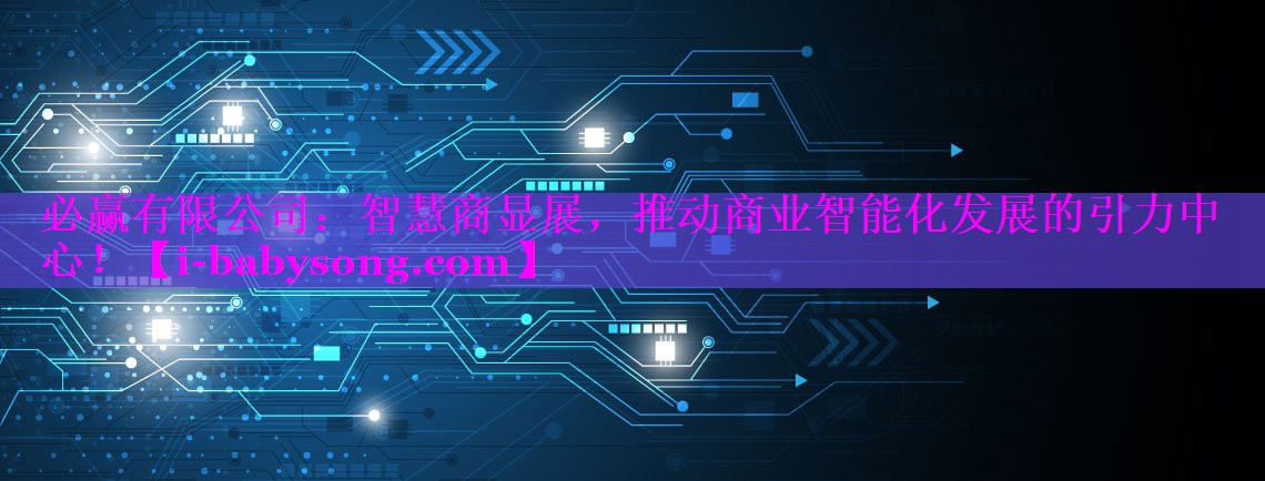 必赢有限公司：智慧商显展，推动商业智能化发展的引力中心！
