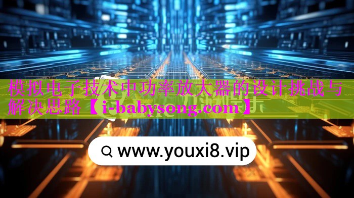 模拟电子技术中功率放大器的设计挑战与解决思路