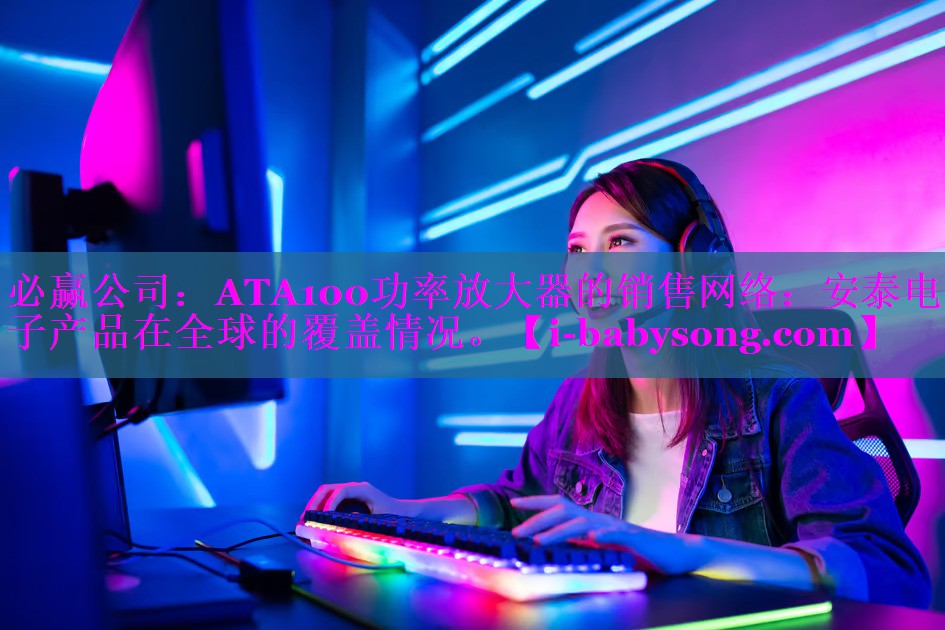 必赢公司：ATA100功率放大器的销售网络：安泰电子产品在全球的覆盖情况。