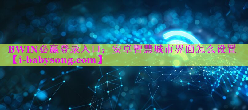 BWIN必赢登录入口：安卓智慧城市界面怎么设置