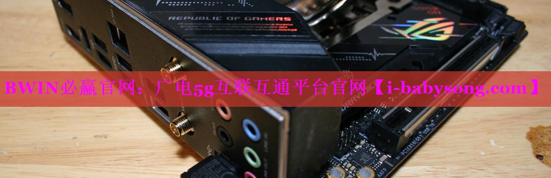 BWIN必赢官网：广电5g互联互通平台官网