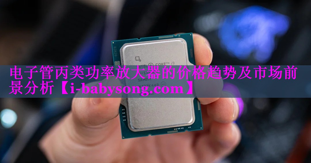 电子管丙类功率放大器的价格趋势及市场前景分析
