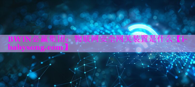 BWIN必赢集团：物联网安全网关装置是什么