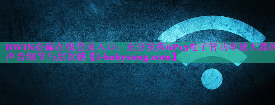 BWIN必赢在线登录入口：充分发挥6P15电子管功率放大器的声音细节与层次感