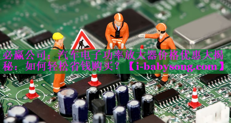 必赢公司：汽车电子功率放大器价格优惠大揭秘：如何轻松省钱购买？