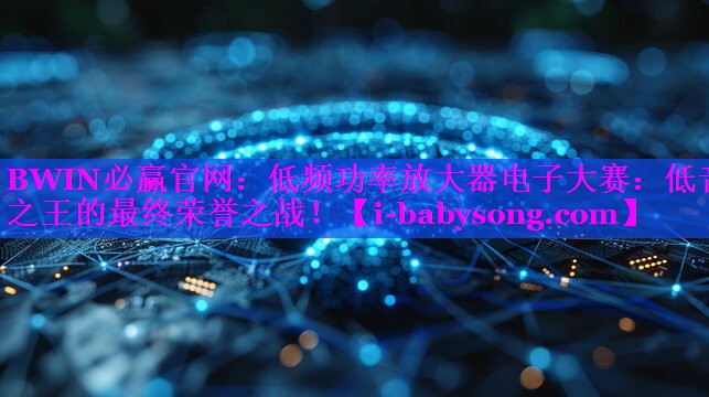BWIN必赢官网：低频功率放大器电子大赛：低音之王的最终荣誉之战！