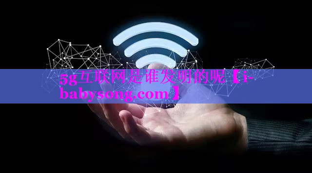 5g互联网是谁发明的呢 5g互联网是谁发明的呢