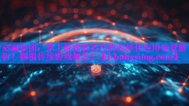 掌上游戏机芯片的多样化应用场景解析!颠覆传统游戏概念! 掌上游戏机芯片的多样化应用场景解析!颠覆传统游戏概念!