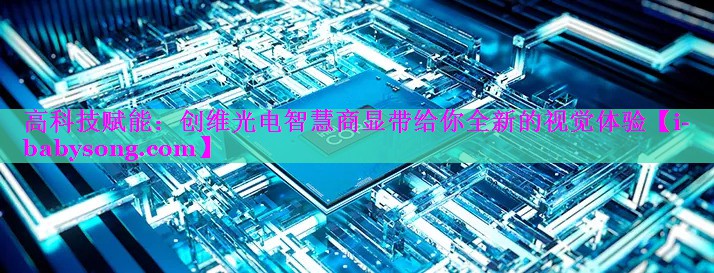 高科技赋能:创维光电智慧商显带给你全新的视觉体验 高科技赋能:创维光电智慧商显带给你全新的视觉体验