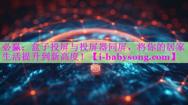 盒子投屏与投屏器同屏,将你的居家生活提升到新高度! 盒子投屏与投屏器同屏,将你的居家生活提升到新高度!