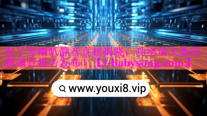 电子琴喇叭静音真相揭晓:功率放大器问题调查报告发布! 电子琴喇叭静音真相揭晓:功率放大器问题调查报告发布!