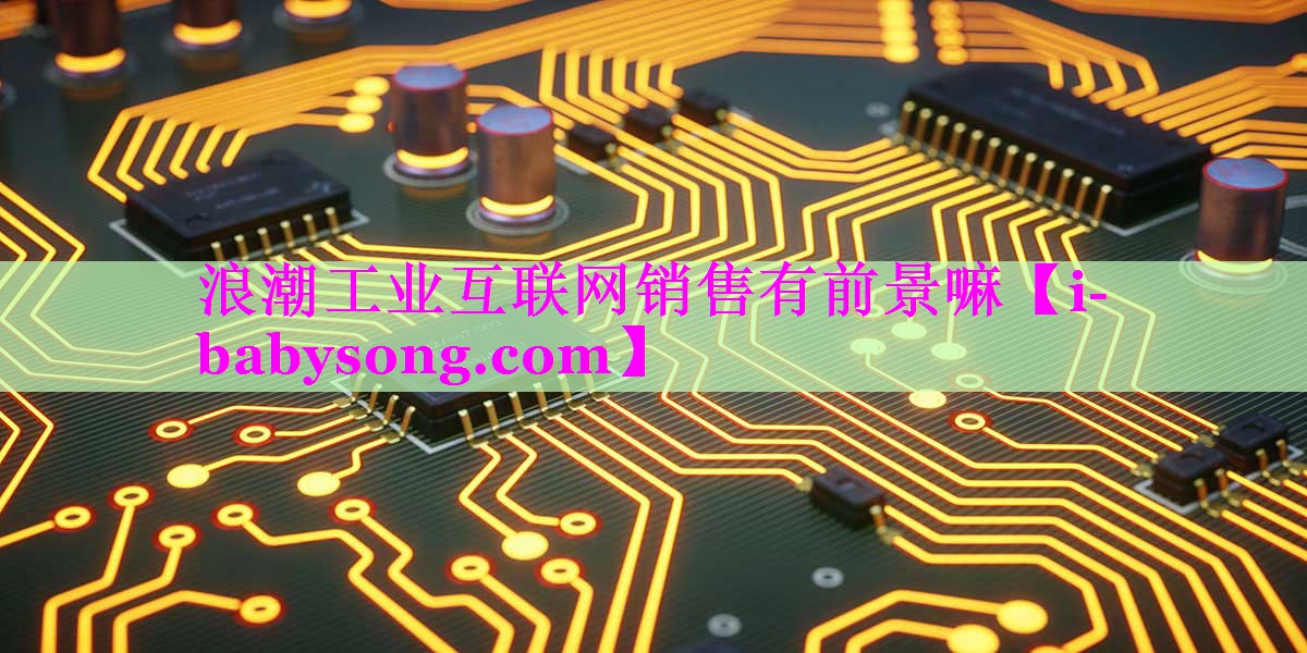 浪潮工业互联网销售有前景嘛 浪潮工业互联网销售有前景嘛