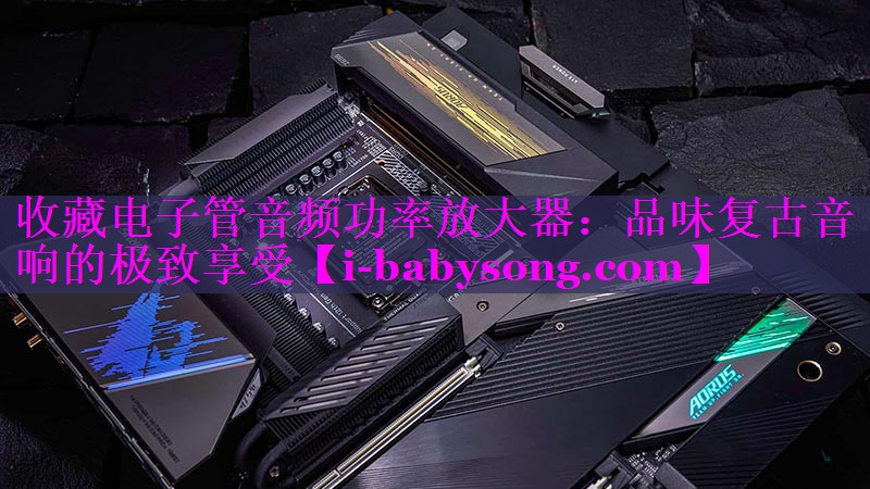 收藏电子管音频功率放大器:品味复古音响的极致享受 收藏电子管音频功率放大器:品味复古音响的极致享受