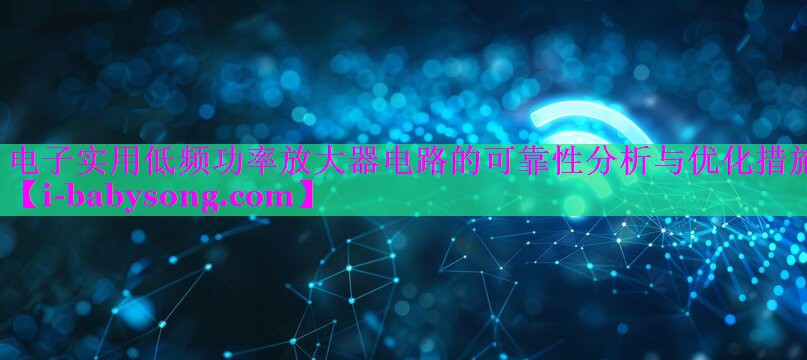 电子实用低频功率放大器电路的可靠性分析与优化措施 电子实用低频功率放大器电路的可靠性分析与优化措施