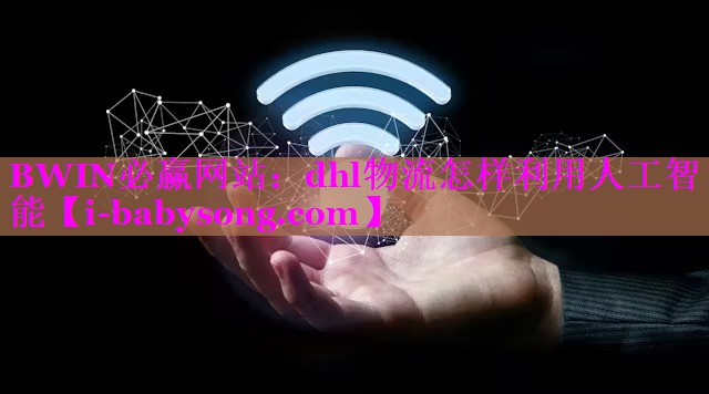 dhl物流怎样利用人工智能 dhl物流怎样利用人工智能