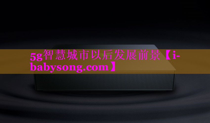 5g智慧城市以后发展前景 5g智慧城市以后发展前景