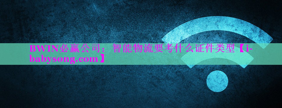 智能物流要考什么证件类型 智能物流要考什么证件类型