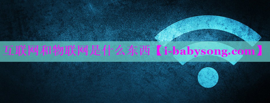 互联网和物联网是什么东西 互联网和物联网是什么东西