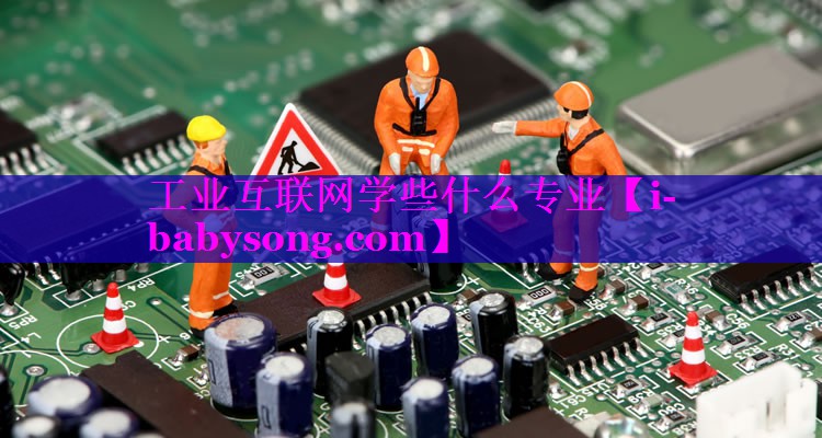 工业互联网学些什么专业 工业互联网学些什么专业