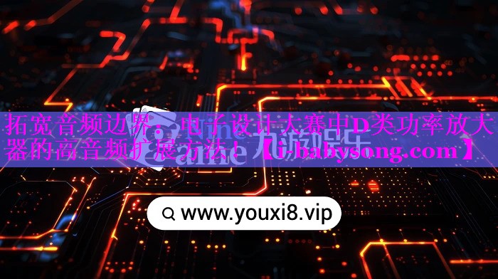 拓宽音频边界:电子设计大赛中D类功率放大器的高音频扩展方法! 拓宽音频边界:电子设计大赛中D类功率放大器的高音频扩展方法!