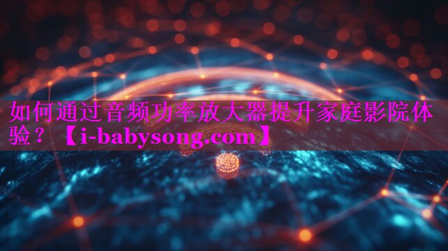 如何通过音频功率放大器提升家庭影院体验? 如何通过音频功率放大器提升家庭影院体验?