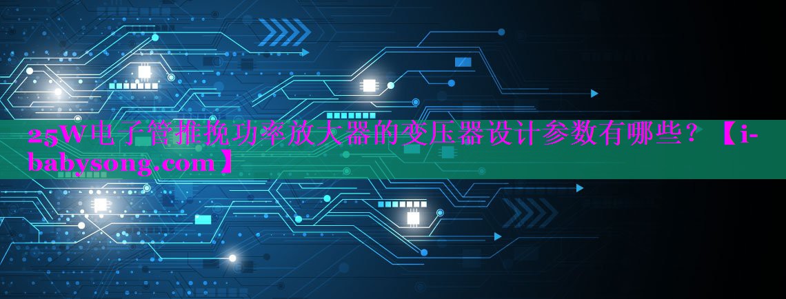 25W电子管推挽功率放大器的变压器设计参数有哪些? 25W电子管推挽功率放大器的变压器设计参数有哪些?