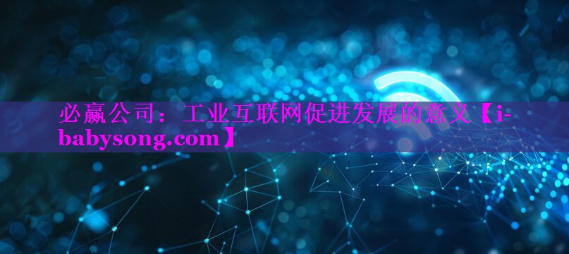 工业互联网促进发展的意义 工业互联网促进发展的意义