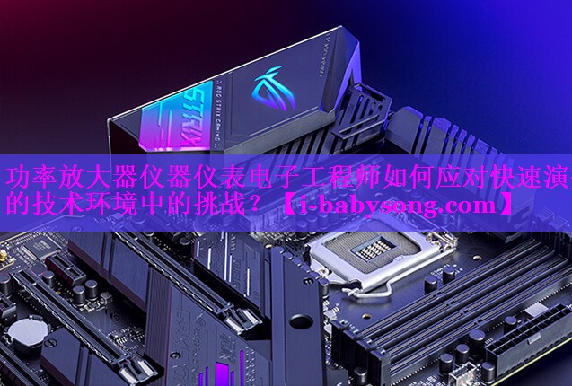 功率放大器仪器仪表电子工程师如何应对快速演变的技术环境中的挑战? 功率放大器仪器仪表电子工程师如何应对快速演变的技术环境中的挑战?