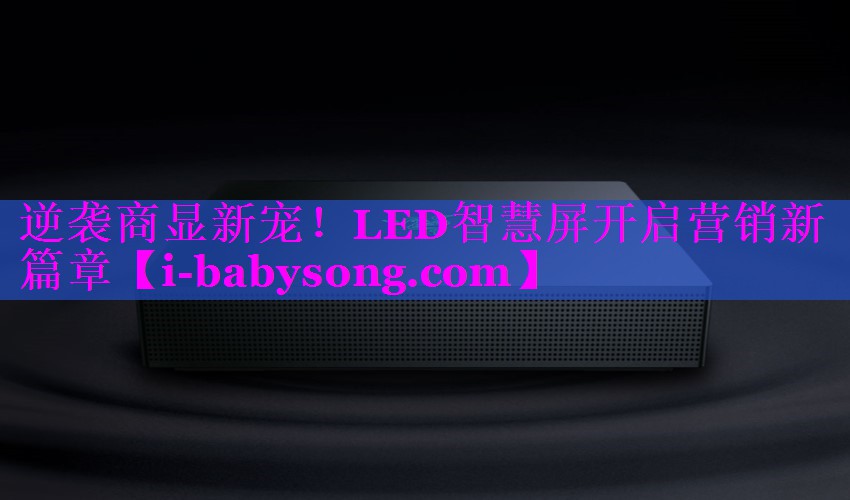 逆袭商显新宠!LED智慧屏开启营销新篇章 逆袭商显新宠!LED智慧屏开启营销新篇章
