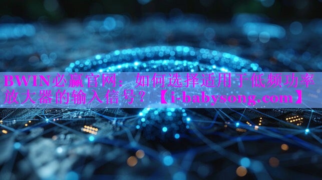 如何选择适用于低频功率放大器的输入信号? 如何选择适用于低频功率放大器的输入信号?