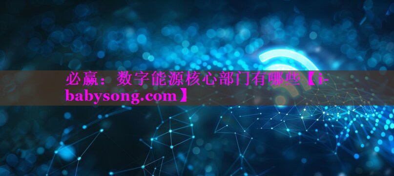数字能源核心部门有哪些 数字能源核心部门有哪些