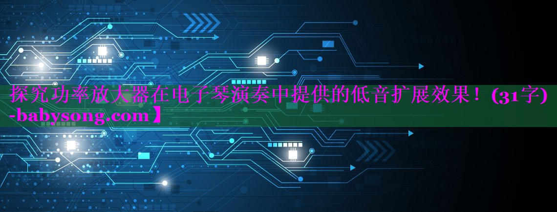 探究功率放大器在电子琴演奏中提供的低音扩展效果!(31字) 探究功率放大器在电子琴演奏中提供的低音扩展效果!(31字)