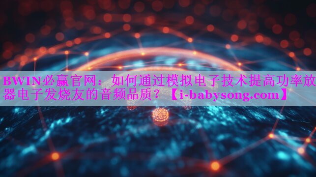 如何通过模拟电子技术提高功率放大器电子发烧友的音频品质? 如何通过模拟电子技术提高功率放大器电子发烧友的音频品质?