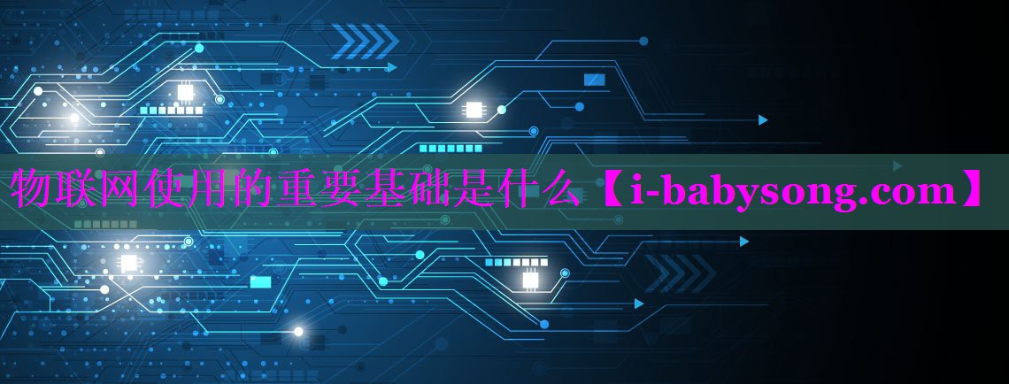 物联网使用的重要基础是什么 物联网使用的重要基础是什么