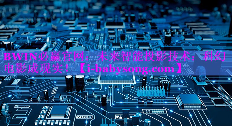 未来智能投影技术:科幻电影成现实! 未来智能投影技术:科幻电影成现实!