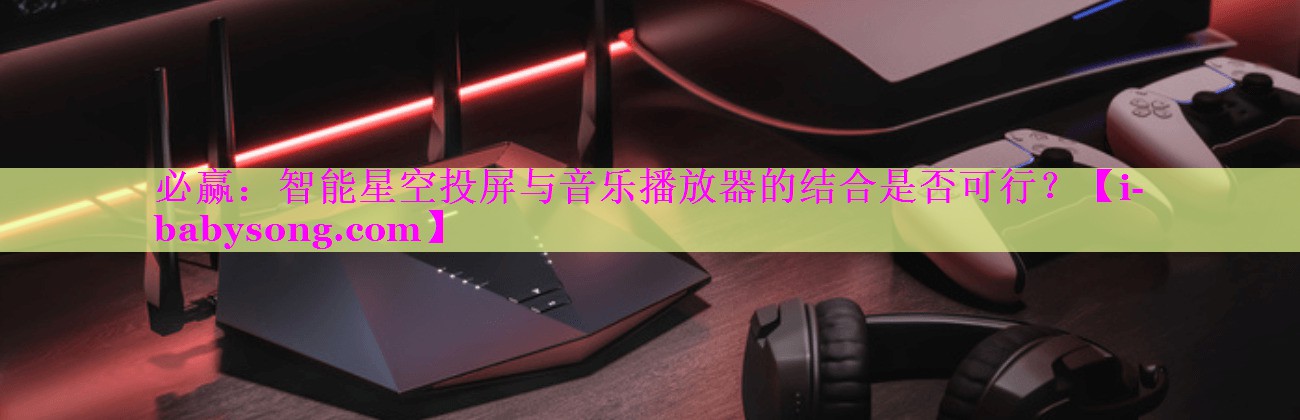 智能星空投屏与音乐播放器的结合是否可行? 智能星空投屏与音乐播放器的结合是否可行?