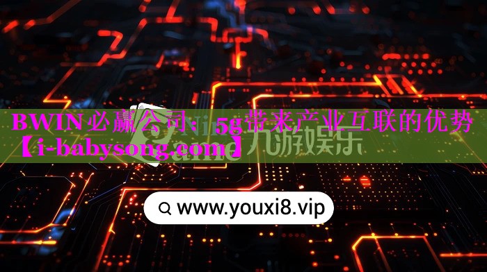 5g带来产业互联的优势 5g带来产业互联的优势