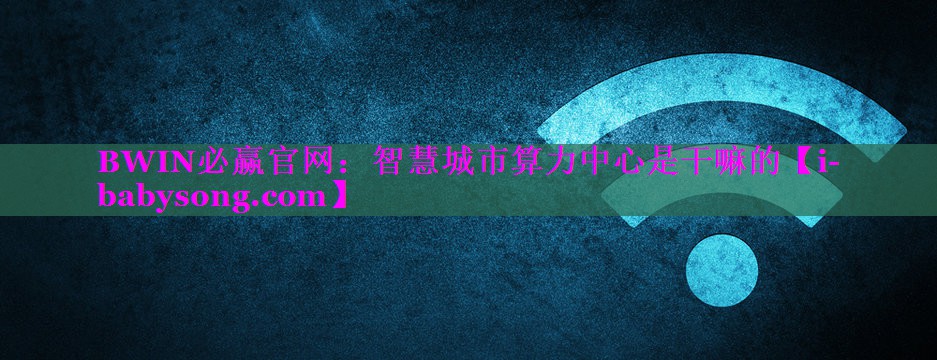 智慧城市算力中心是干嘛的 智慧城市算力中心是干嘛的
