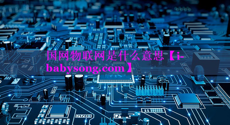 国网物联网是什么意思 国网物联网是什么意思