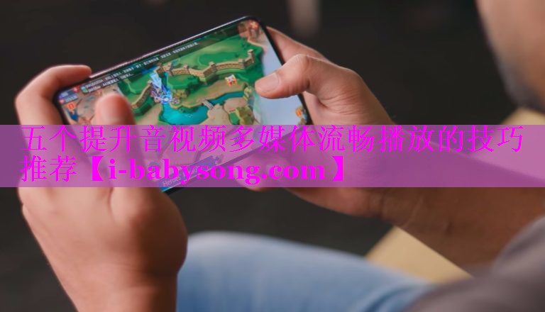 五个提升音视频多媒体流畅播放的技巧推荐 五个提升音视频多媒体流畅播放的技巧推荐