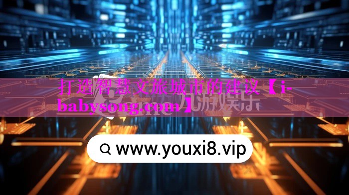 打造智慧文旅城市的建议 打造智慧文旅城市的建议