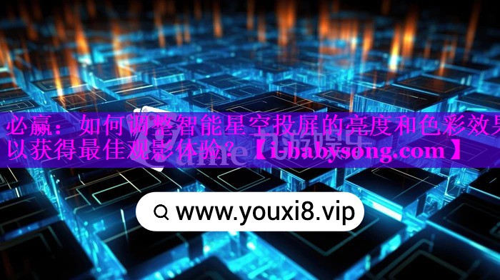 如何调整智能星空投屏的亮度和色彩效果以获得最佳观影体验? 如何调整智能星空投屏的亮度和色彩效果以获得最佳观影体验?