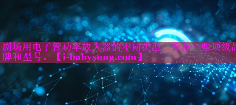 剧场用电子管功率放大器的不同类型:推荐一些顶级品牌和型号。 剧场用电子管功率放大器的不同类型:推荐一些顶级品牌和型号。