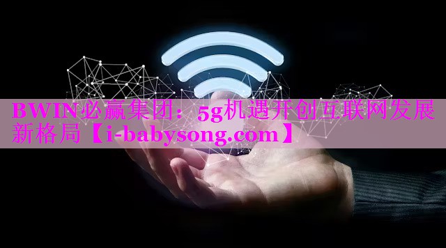 5g机遇开创互联网发展新格局 5g机遇开创互联网发展新格局