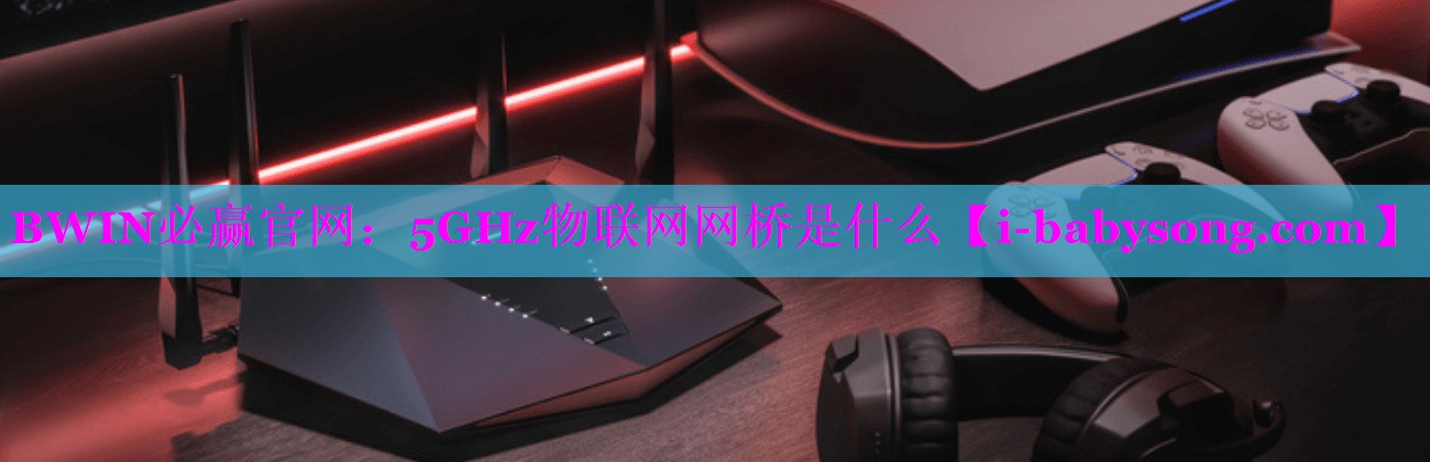 5GHz物联网网桥是什么 5GHz物联网网桥是什么