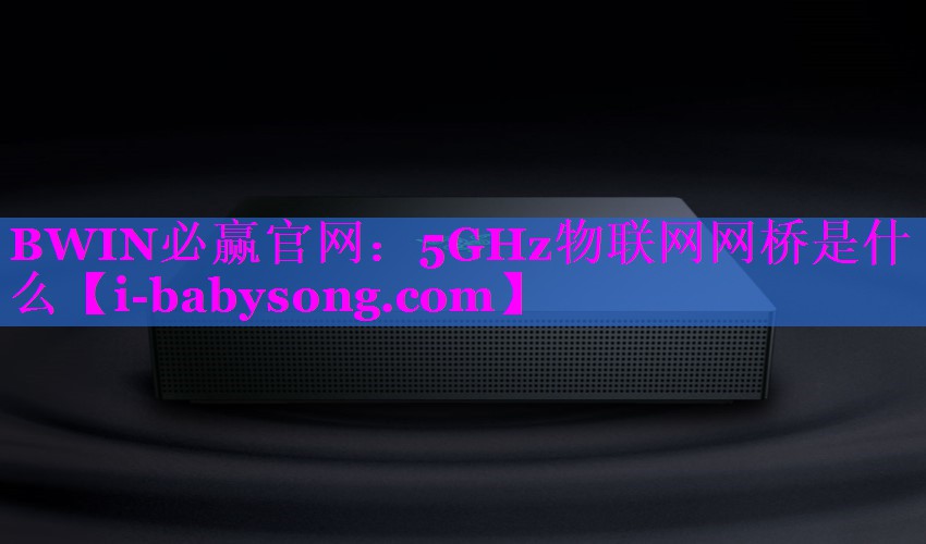 5GHz物联网网桥是什么 5GHz物联网网桥是什么
