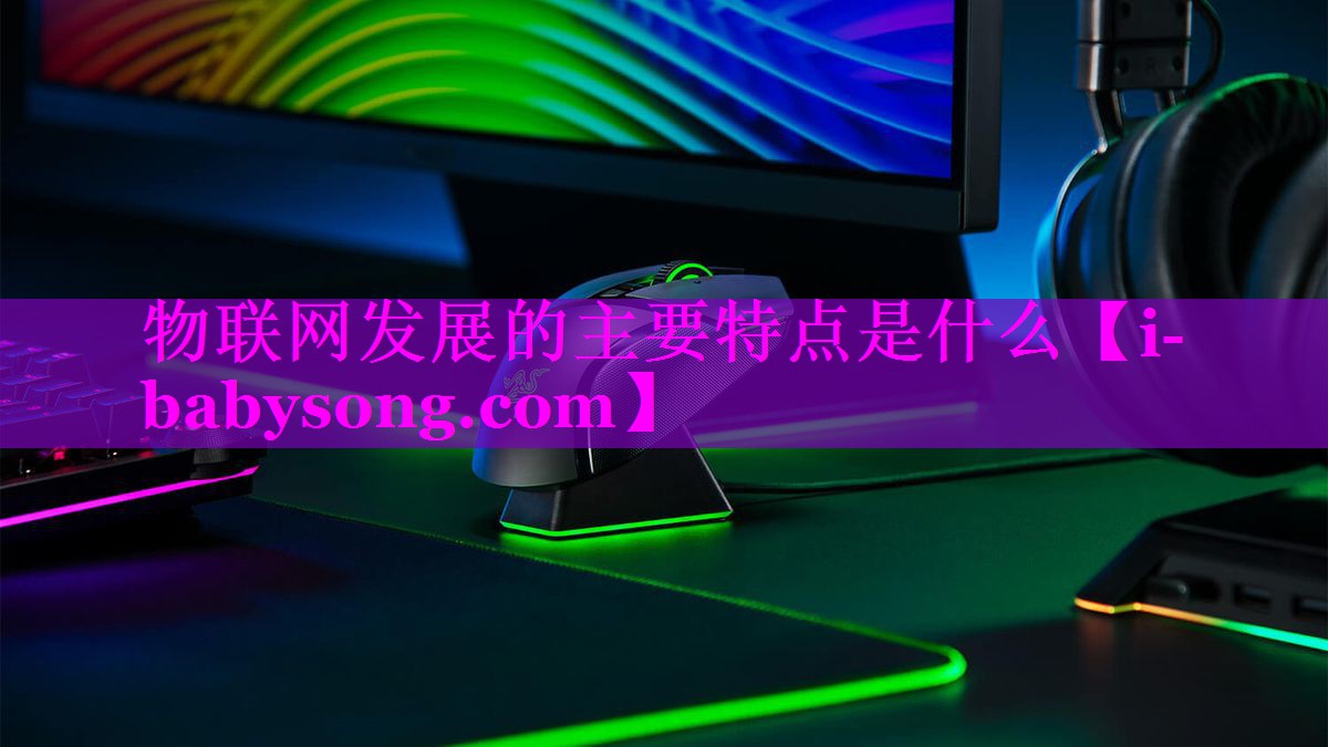 物联网发展的主要特点是什么 物联网发展的主要特点是什么