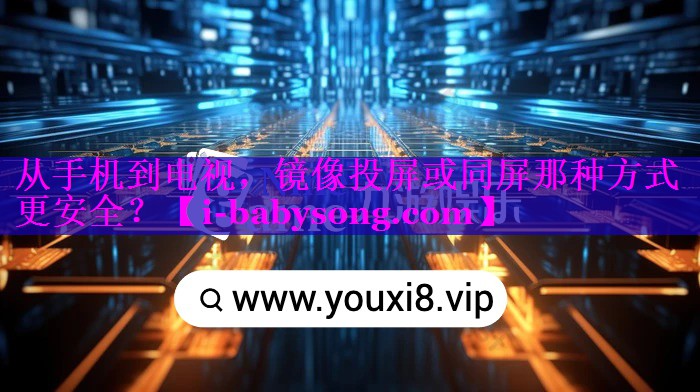 从手机到电视,镜像投屏或同屏那种方式更安全? 从手机到电视,镜像投屏或同屏那种方式更安全?
