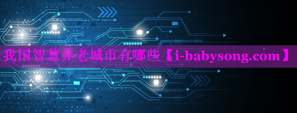 我国智慧养老城市有哪些 我国智慧养老城市有哪些